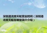 深圳港湾摩天轮营业时间（深圳港湾摩天轮在哪里简介介绍）