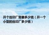 开个丝印厂需要多少钱（开一个小型的丝印厂多少钱）