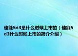 佳能5d3是什么时候上市的（佳能5d3什么时候上市的简介介绍）
