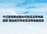 今日更新路由器如何安装没有电脑连接 路由器怎样安装没有电脑连接