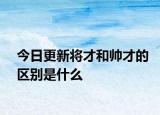 今日更新将才和帅才的区别是什么