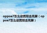 oppoa7怎么设置双击亮屏（oppoa7怎么设置双击亮屏）