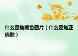 什么是焦糖色图片（什么是焦亚硫酸）