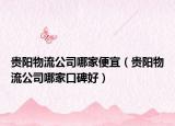 贵阳物流公司哪家便宜（贵阳物流公司哪家口碑好）