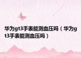华为gt3手表能测血压吗（华为gt3手表能测血压吗）