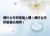 喝什么牛奶容易入睡（喝什么牛奶容易长高啊）