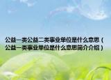 公益一类公益二类事业单位是什么意思（公益一类事业单位是什么意思简介介绍）