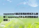 opporeno5最近使用的壁纸怎么删除（opporeno5怎么关闭相册最近删除）