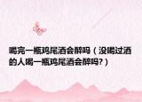 喝完一瓶鸡尾酒会醉吗（没喝过酒的人喝一瓶鸡尾酒会醉吗?）