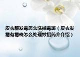 皮衣服发霉怎么洗掉霉斑（皮衣发霉有霉斑怎么处理妙招简介介绍）