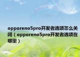 opporeno5pro开发者选项怎么关闭（opporeno5pro开发者选项在哪里）