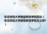 东北财经大学继续教育学院院长（东北财经大学继续教育学院怎么样?）