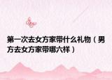 第一次去女方家带什么礼物（男方去女方家带哪六样）
