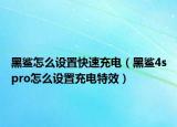 黑鲨怎么设置快速充电（黑鲨4spro怎么设置充电特效）