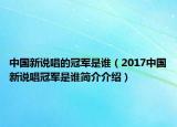 中国新说唱的冠军是谁（2017中国新说唱冠军是谁简介介绍）