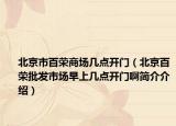 北京市百荣商场几点开门（北京百荣批发市场早上几点开门啊简介介绍）