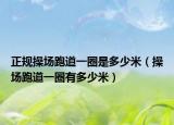 正规操场跑道一圈是多少米（操场跑道一圈有多少米）