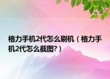 格力手机2代怎么刷机（格力手机2代怎么截图?）