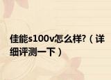 佳能s100v怎么样?（详细评测一下）