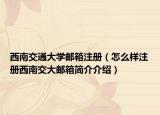 西南交通大学邮箱注册（怎么样注册西南交大邮箱简介介绍）