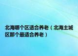 北海哪个区适合养老（北海主城区那个最适合养老）
