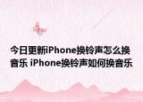 今日更新iPhone换铃声怎么换音乐 iPhone换铃声如何换音乐