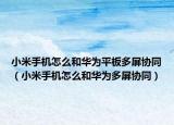 小米手机怎么和华为平板多屏协同（小米手机怎么和华为多屏协同）