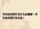 华为动态照片为什么会黑屏（华为动态照片怎么拍）