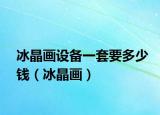 冰晶画设备一套要多少钱（冰晶画）