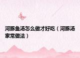 河豚鱼汤怎么做才好吃（河豚汤家常做法）