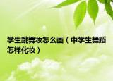 学生跳舞妆怎么画（中学生舞蹈怎样化妆）