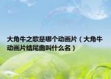 大角牛之歌是哪个动画片（大角牛动画片结尾曲叫什么名）