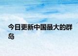 今日更新中国最大的群岛