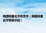 韩国明星名字带萱字（韩国明星名字带郝字的）