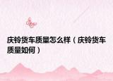 庆铃货车质量怎么样（庆铃货车质量如何）