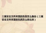 三星安全文件夹里的东西怎么备份（三星安全文件夹里的东西怎么移出来）