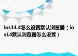 ios14.4怎么设置默认浏览器（ios14默认浏览器怎么设置）