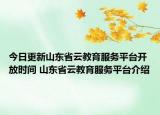 今日更新山东省云教育服务平台开放时间 山东省云教育服务平台介绍