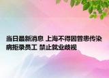 当日最新消息 上海不得因曾患传染病拒录员工 禁止就业歧视