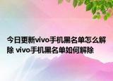 今日更新vivo手机黑名单怎么解除 vivo手机黑名单如何解除