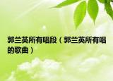 郭兰英所有唱段（郭兰英所有唱的歌曲）