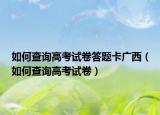 如何查询高考试卷答题卡广西（如何查询高考试卷）
