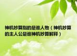 神机妙算指的是谁人物（神机妙算的主人公是谁神机妙算解释）