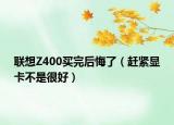 联想Z400买完后悔了（赶紧显卡不是很好）