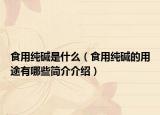 食用纯碱是什么（食用纯碱的用途有哪些简介介绍）