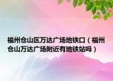 福州仓山区万达广场地铁口（福州仓山万达广场附近有地铁站吗）