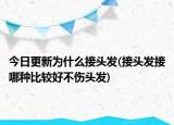 今日更新为什么接头发(接头发接哪种比较好不伤头发)