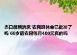 当日最新消息 农民退休金已批准了吗 60岁后农民每月400元真的吗