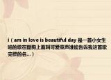 i（am in love is beautiful day 是一首小女生唱的歌在酷狗上面叫可爱童声谁能告诉我这首歌完整的名...）