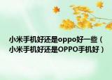 小米手机好还是oppo好一些（小米手机好还是OPPO手机好）